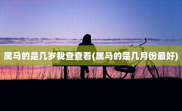 属马的是几岁我查查看(属马的是几月份最好)