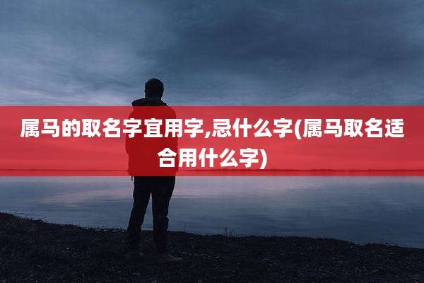 属马的取名字宜用字,忌什么字(属马取名适合用什么字)