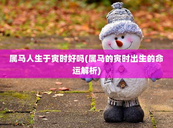 属马人生于寅时好吗(属马的寅时出生的命运解析)