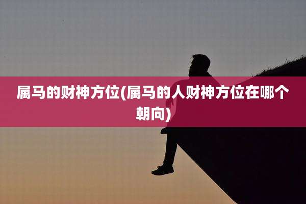 属马的财神方位(属马的人财神方位在哪个朝向)