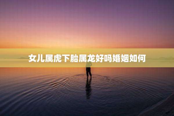 女儿属虎下胎属龙好吗婚姻如何