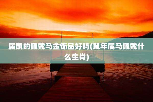 属鼠的佩戴马金饰品好吗(鼠年属马佩戴什么生肖)