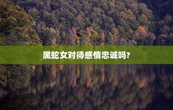 属蛇女对待感情忠诚吗?