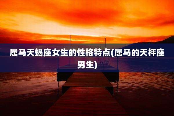 属马天蝎座女生的性格特点(属马的天枰座男生)