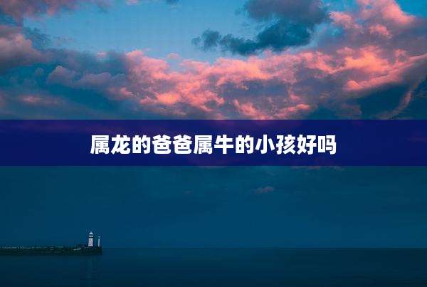 属龙的爸爸属牛的小孩好吗