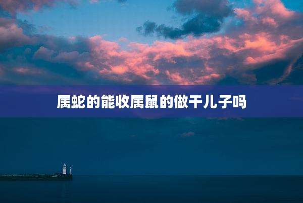 属蛇的能收属鼠的做干儿子吗