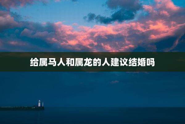 给属马人和属龙的人建议结婚吗