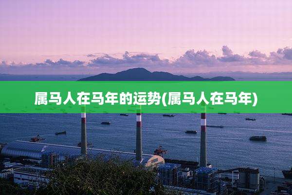 属马人在马年的运势(属马人在马年)