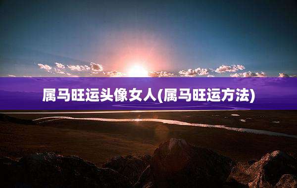 属马旺运头像女人(属马旺运方法)