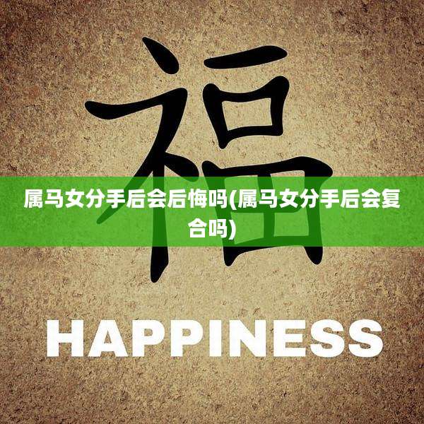 属马女分手后会后悔吗(属马女分手后会复合吗)