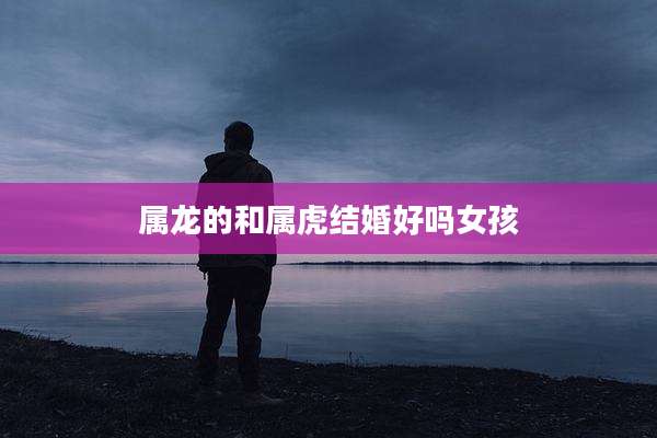 属龙的和属虎结婚好吗女孩