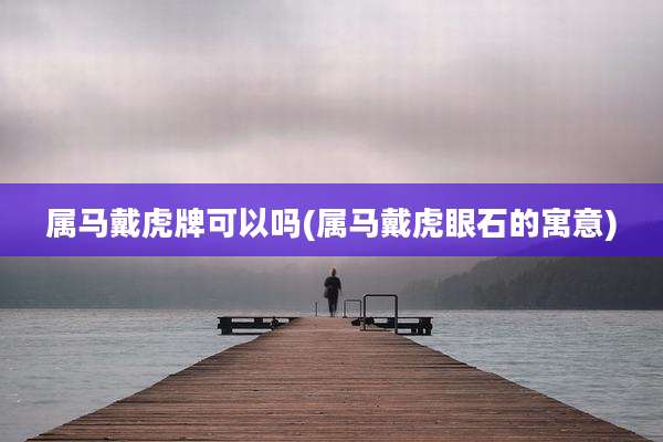 属马戴虎牌可以吗(属马戴虎眼石的寓意)