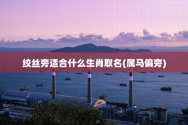 绞丝旁适合什么生肖取名(属马偏旁)