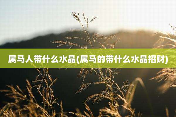 属马人带什么水晶(属马的带什么水晶招财)