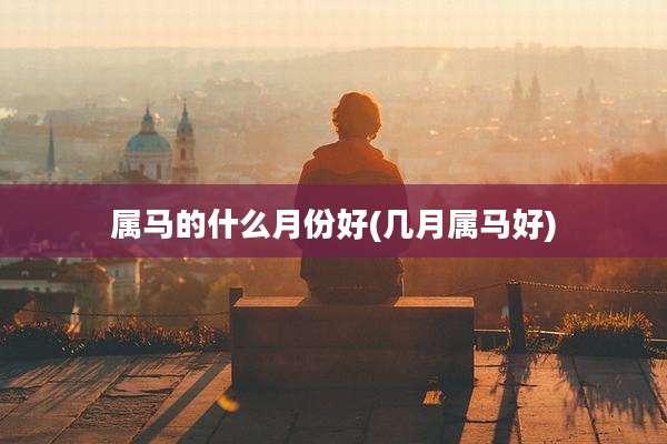 属马的什么月份好(几月属马好)