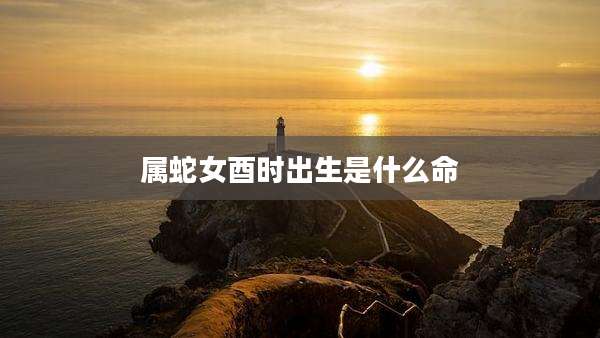 属蛇女酉时出生是什么命