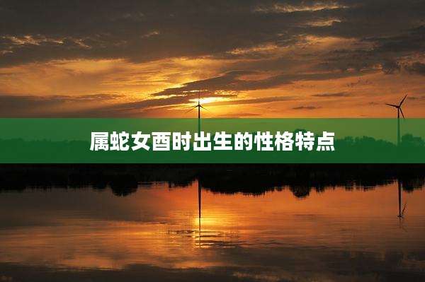 属蛇女酉时出生的性格特点