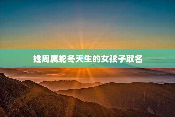 姓周属蛇冬天生的女孩子取名