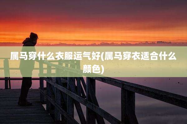 属马穿什么衣服运气好(属马穿衣适合什么颜色)