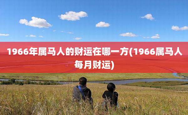 1966年属马人的财运在哪一方(1966属马人每月财运)