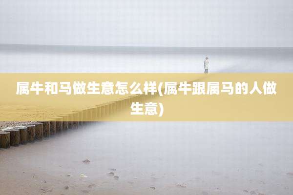 属牛和马做生意怎么样(属牛跟属马的人做生意)