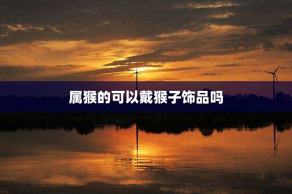 属猴的可以戴猴子饰品吗