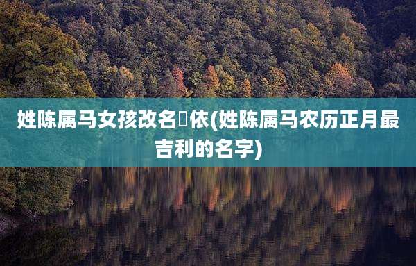 姓陈属马女孩改名玥依(姓陈属马农历正月最吉利的名字)
