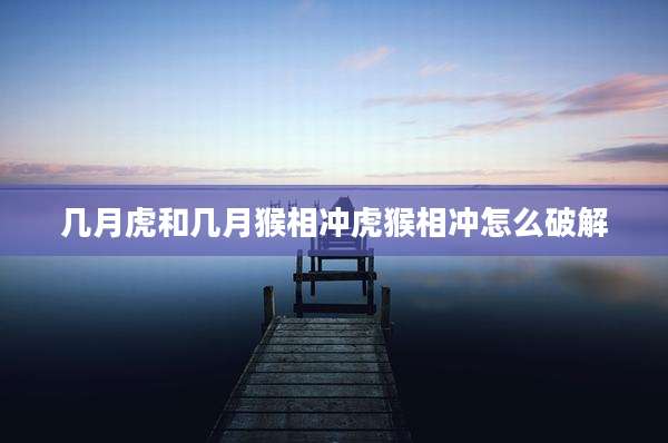 几月虎和几月猴相冲虎猴相冲怎么破解
