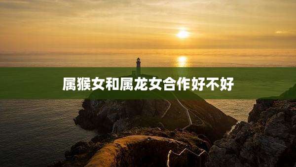 属猴女和属龙女合作好不好