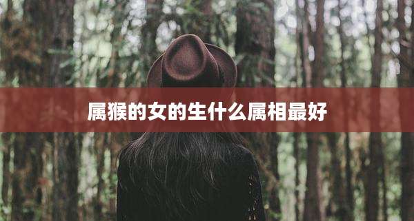 属猴的女的生什么属相最好