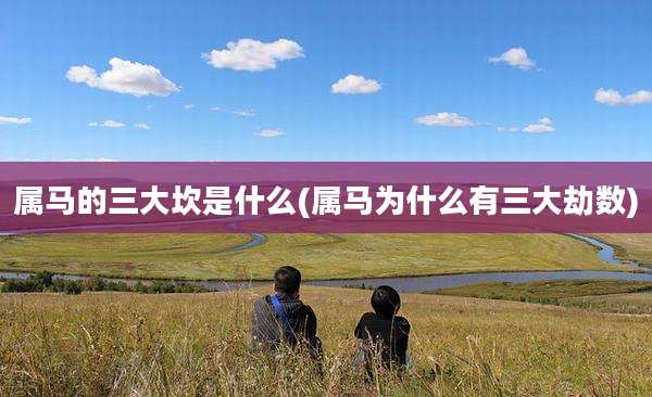 属马的三大坎是什么(属马为什么有三大劫数)