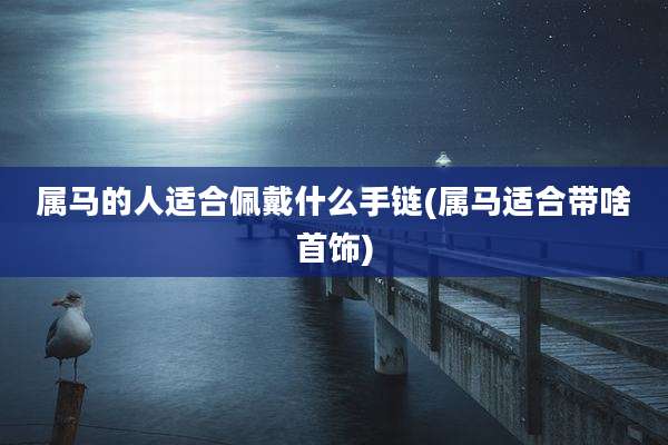 属马的人适合佩戴什么手链(属马适合带啥首饰)