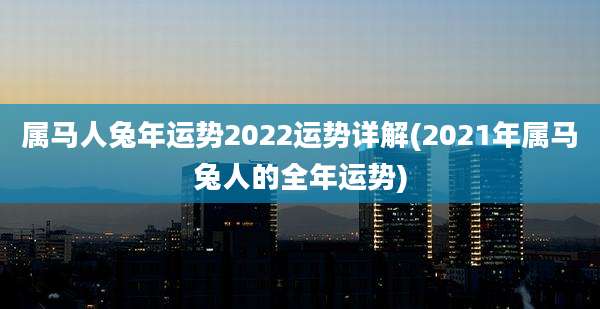 属马人兔年运势2022运势详解(2021年属马兔人的全年运势)