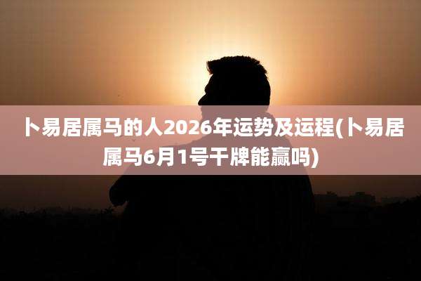 卜易居属马的人2026年运势及运程(卜易居属马6月1号干牌能赢吗)