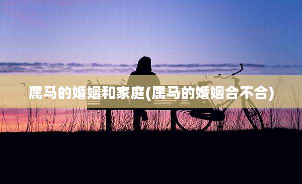 属马的婚姻和家庭(属马的婚姻合不合)