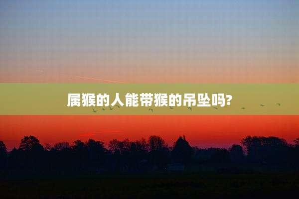 属猴的人能带猴的吊坠吗?