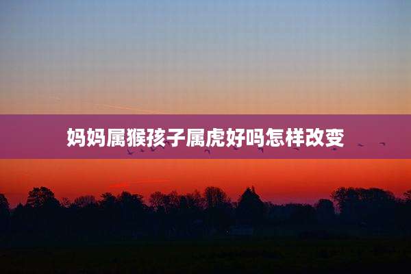 妈妈属猴孩子属虎好吗怎样改变