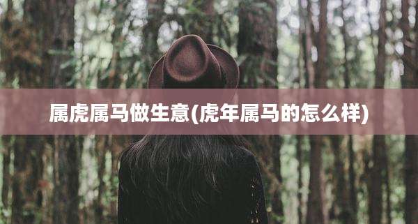 属虎属马做生意(虎年属马的怎么样)