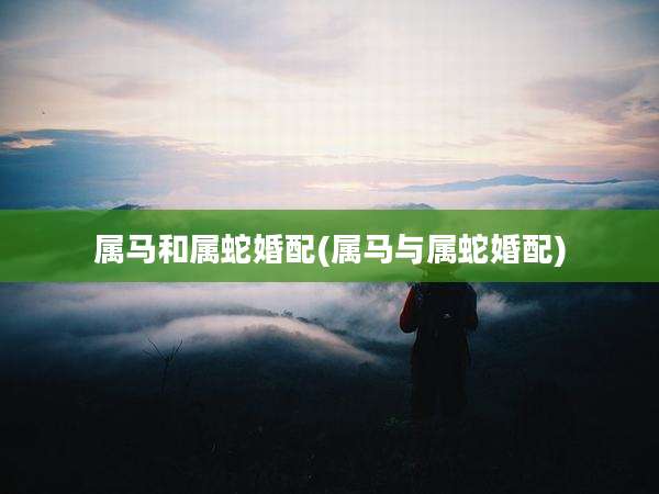 属马和属蛇婚配(属马与属蛇婚配)