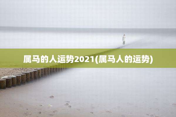 属马的人运势2021(属马人的运势)