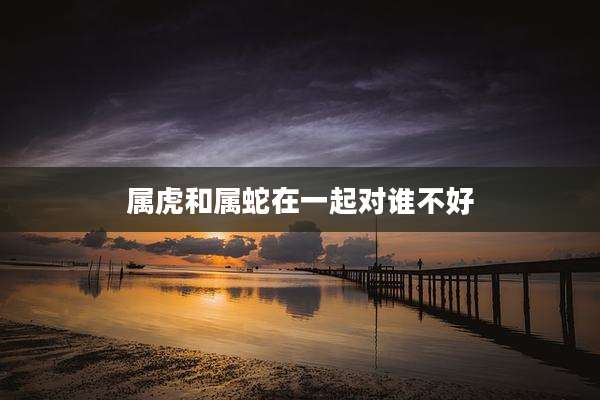 属虎和属蛇在一起对谁不好