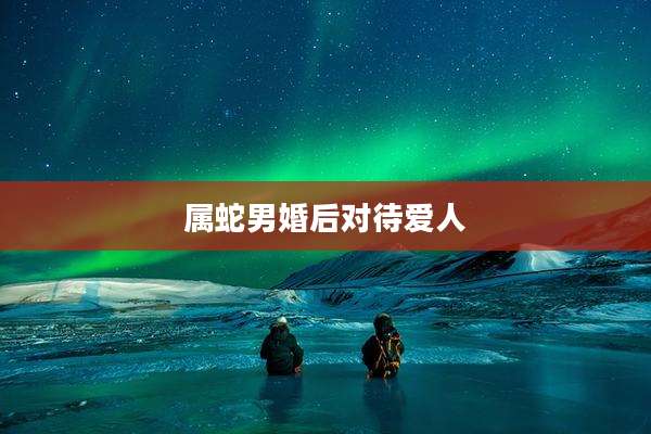 属蛇男婚后对待爱人