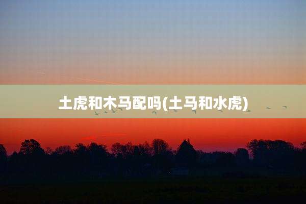 土虎和木马配吗(土马和水虎)