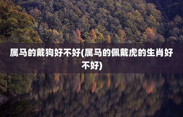 属马的戴狗好不好(属马的佩戴虎的生肖好不好)