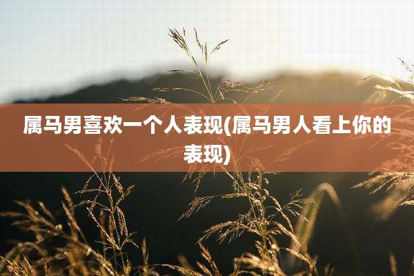 属马男喜欢一个人表现(属马男人看上你的表现)