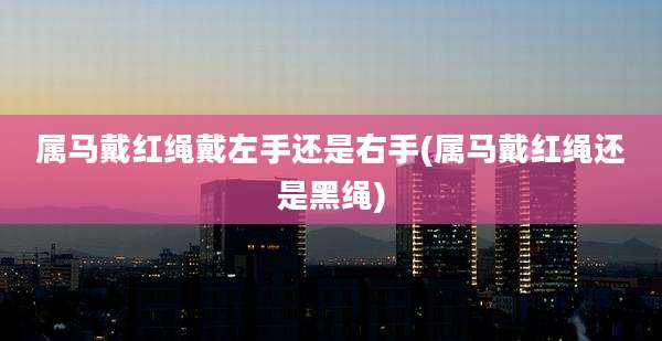 属马戴红绳戴左手还是右手(属马戴红绳还是黑绳)