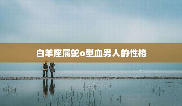 白羊座属蛇o型血男人的性格