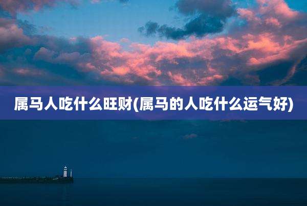 属马人吃什么旺财(属马的人吃什么运气好)