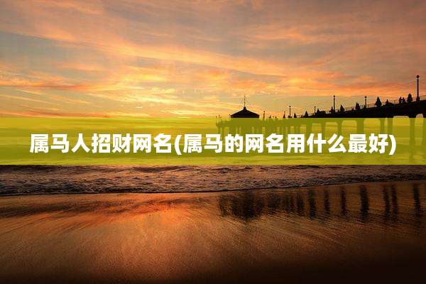 属马人招财网名(属马的网名用什么最好)