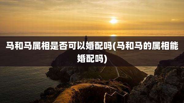 马和马属相是否可以婚配吗(马和马的属相能婚配吗)